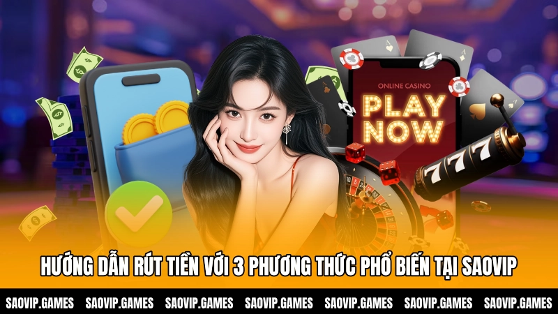 Hướng dẫn rút tiền với 3 phương thức phổ biến tại SAOVIP