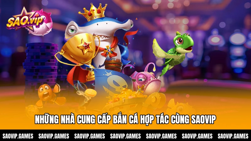 Những nhà cung cấp bắn cá hợp tác cùng SAOVIP Những nhà cung cấp bắn cá hợp tác cùng SAOVIP